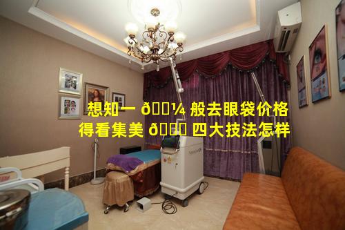 想知一 🌼 般去眼袋价格得看集美 🐅 四大技法怎样